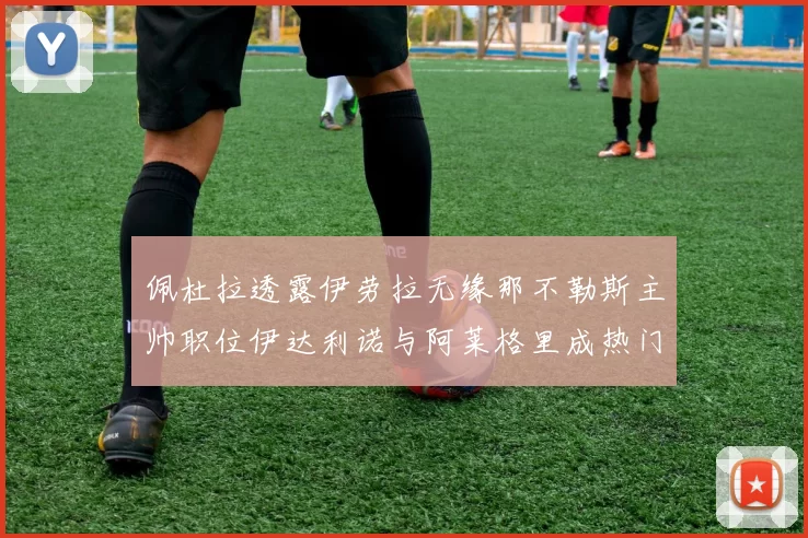 佩杜拉透露伊劳拉无缘那不勒斯主帅职位伊达利诺与阿莱格里成热门候选人