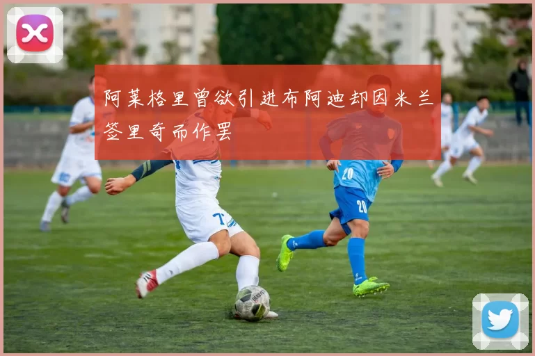 阿莱格里曾欲引进布阿迪却因米兰签里奇而作罢