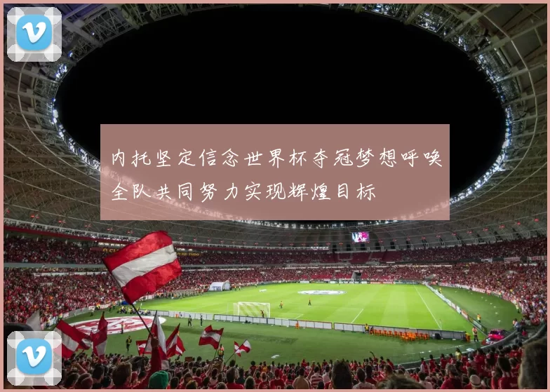 内托坚定信念世界杯夺冠梦想呼唤全队共同努力实现辉煌目标