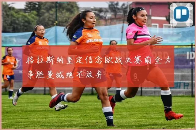 格拉斯纳坚定信念欧战决赛前全力争胜曼城绝不放弃