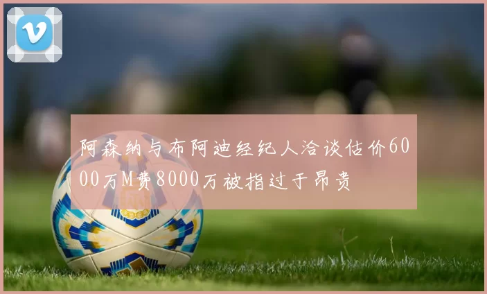 阿森纳与布阿迪经纪人洽谈估价6000万M费8000万被指过于昂贵