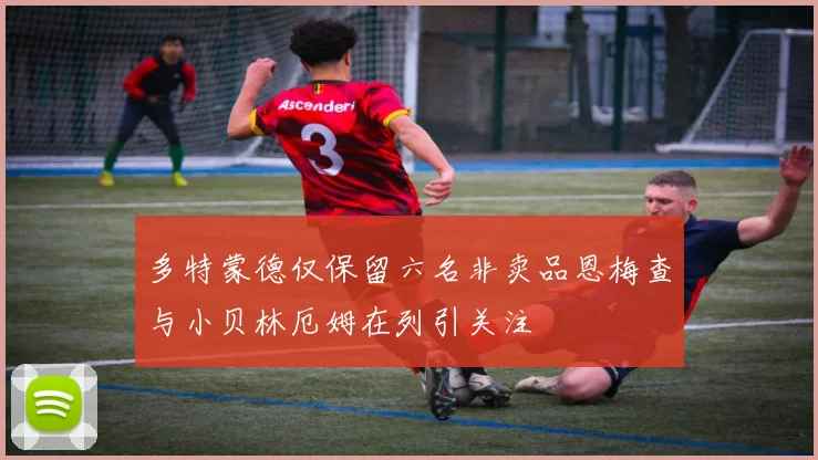 多特蒙德仅保留六名非卖品恩梅查与小贝林厄姆在列引关注