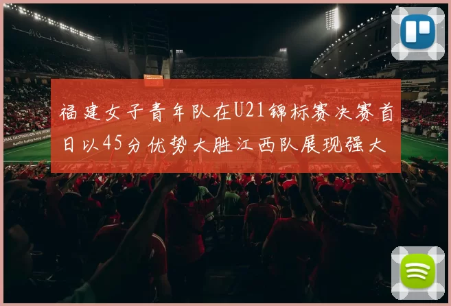 福建女子青年队在U21锦标赛决赛首日以45分优势大胜江西队展现强大实力