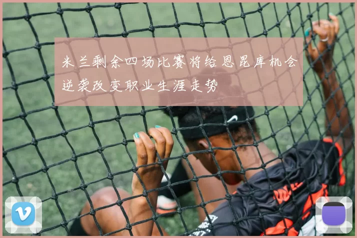 米兰剩余四场比赛将给恩昆库机会逆袭改变职业生涯走势