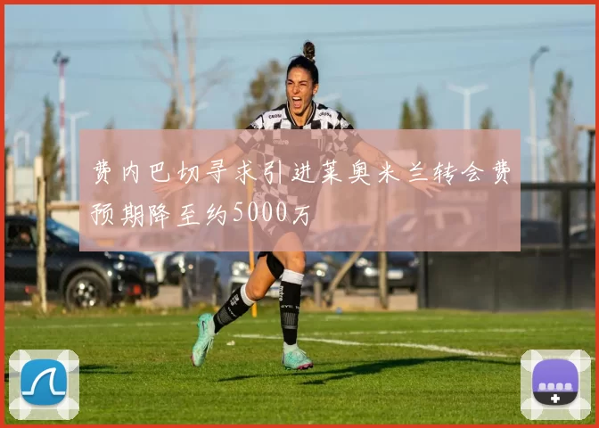 费内巴切寻求引进莱奥米兰转会费预期降至约5000万