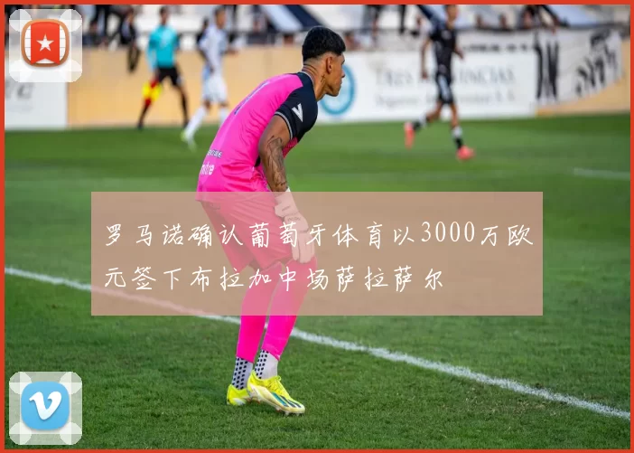 罗马诺确认葡萄牙体育以3000万欧元签下布拉加中场萨拉萨尔