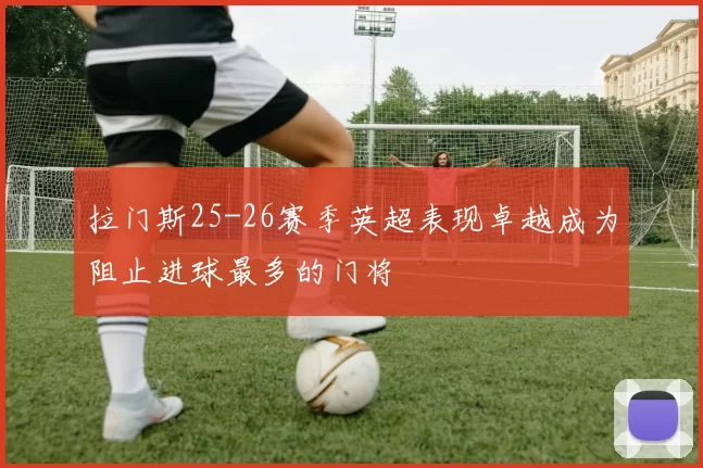 拉门斯25-26赛季英超表现卓越成为阻止进球最多的门将