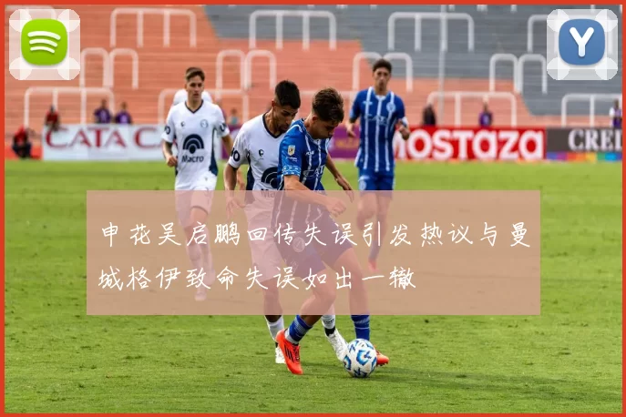 申花吴启鹏回传失误引发热议与曼城格伊致命失误如出一辙