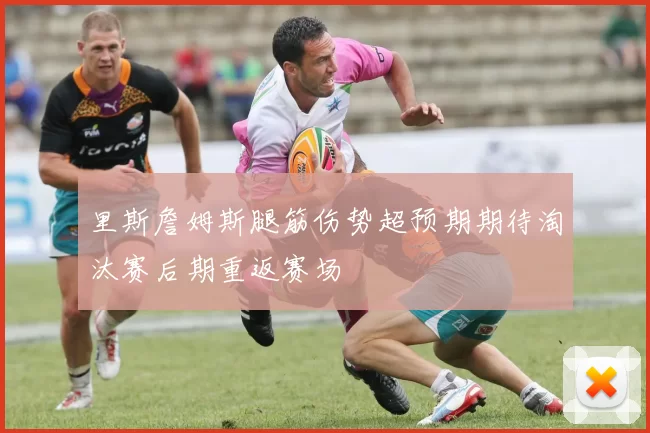 里斯詹姆斯腿筋伤势超预期期待淘汰赛后期重返赛场
