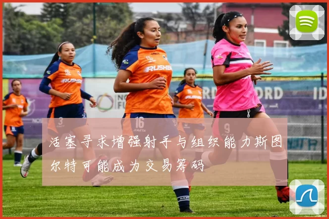 活塞寻求增强射手与组织能力斯图尔特可能成为交易筹码