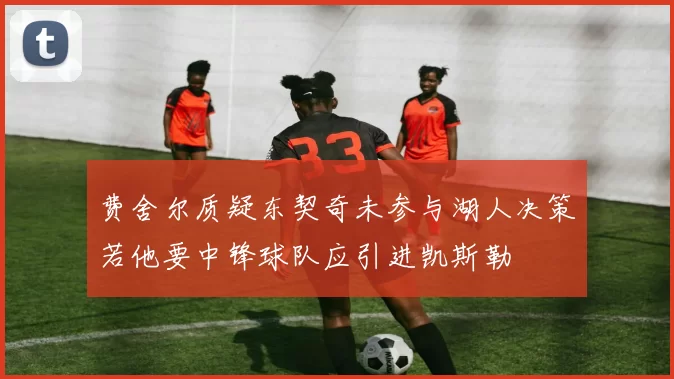 费舍尔质疑东契奇未参与湖人决策若他要中锋球队应引进凯斯勒