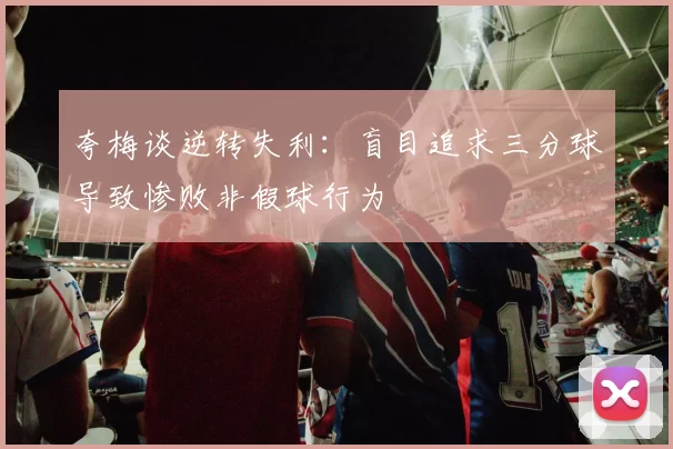 夸梅谈逆转失利：盲目追求三分球导致惨败非假球行为