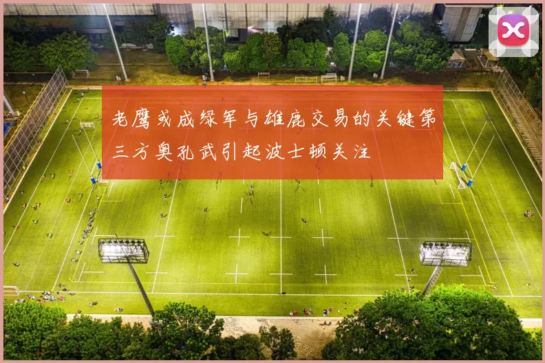 老鹰或成绿军与雄鹿交易的关键第三方奥孔武引起波士顿关注