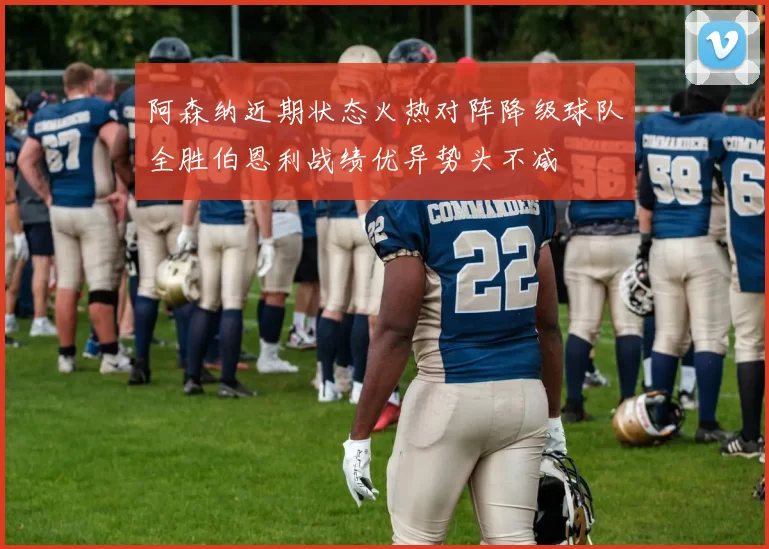 阿森纳近期状态火热对阵降级球队全胜伯恩利战绩优异势头不减