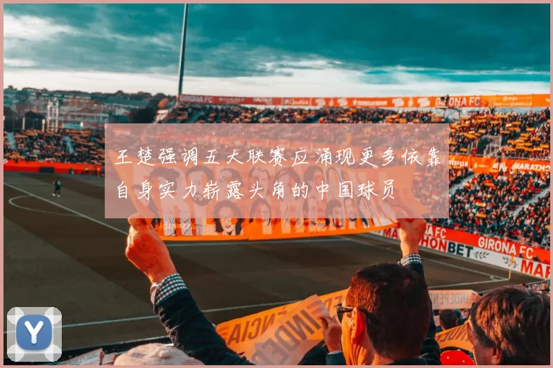 王楚强调五大联赛应涌现更多依靠自身实力崭露头角的中国球员