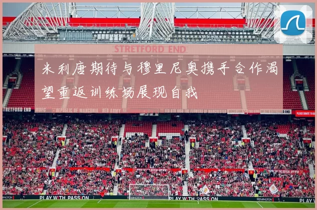 米利唐期待与穆里尼奥携手合作渴望重返训练场展现自我