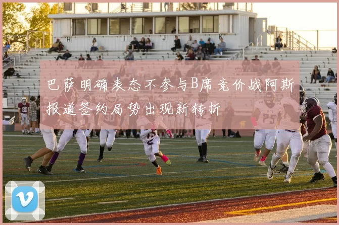 巴萨明确表态不参与B席竞价战阿斯报道签约局势出现新转折