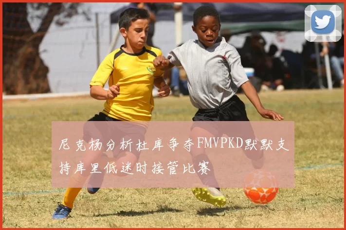 尼克杨分析杜库争夺FMVPKD默默支持库里低迷时接管比赛