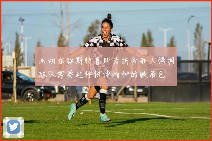 米切尔称斯特鲁斯为拼命狂人强调球队需要这种拼搏精神的狠角色