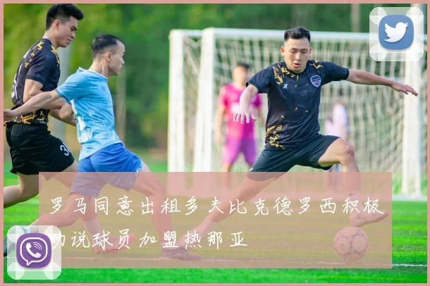 罗马同意出租多夫比克德罗西积极劝说球员加盟热那亚