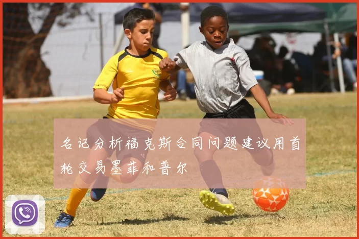 名记分析福克斯合同问题建议用首轮交易墨菲和普尔