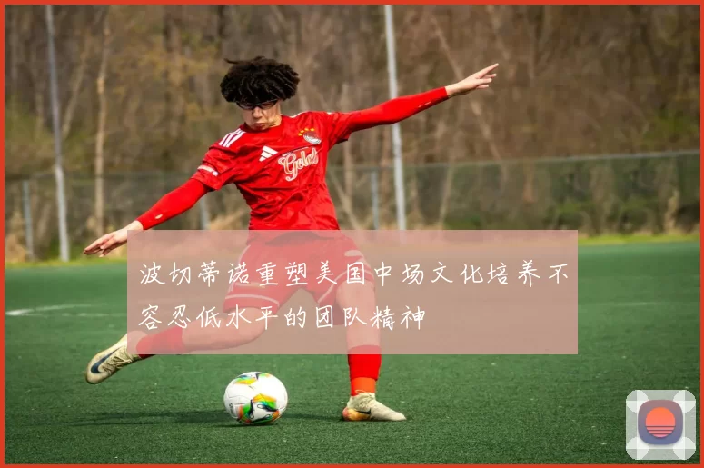 波切蒂诺重塑美国中场文化培养不容忍低水平的团队精神