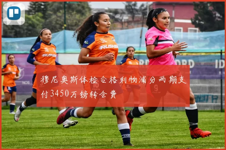 穆尼奥斯体检合格利物浦分两期支付3450万镑转会费