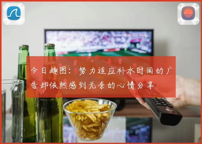 今日趣图：努力适应补水时间的广告却依然感到无奈的心情分享