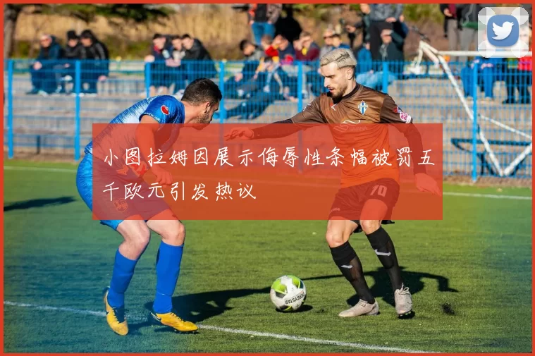 小图拉姆因展示侮辱性条幅被罚五千欧元引发热议