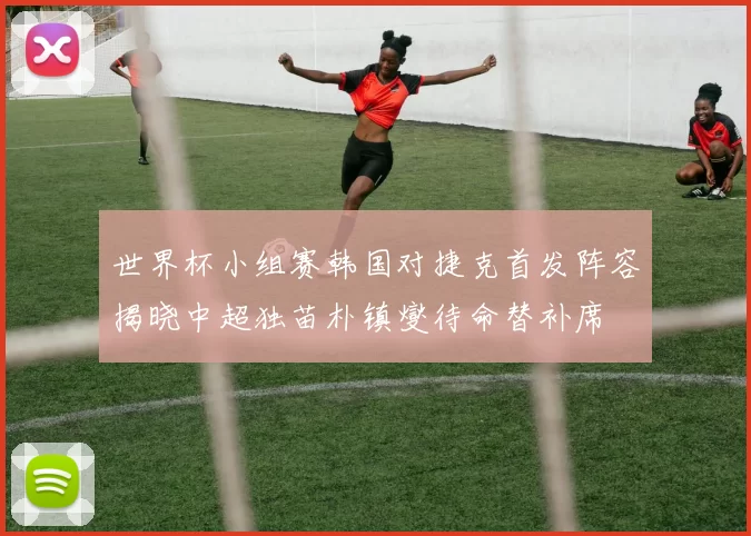 世界杯小组赛韩国对捷克首发阵容揭晓中超独苗朴镇燮待命替补席